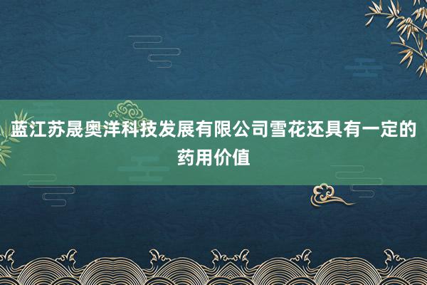 蓝江苏晟奥洋科技发展有限公司雪花还具有一定的药用价值