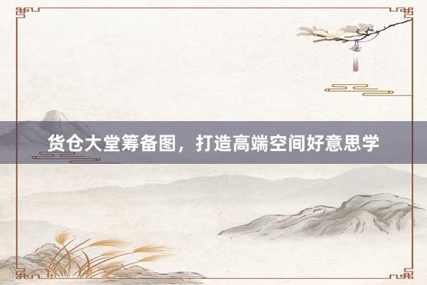 货仓大堂筹备图，打造高端空间好意思学